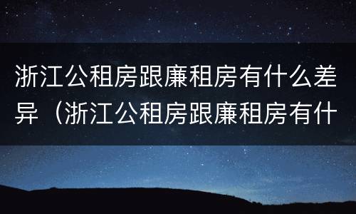 浙江公租房跟廉租房有什么差异（浙江公租房跟廉租房有什么差异嘛）