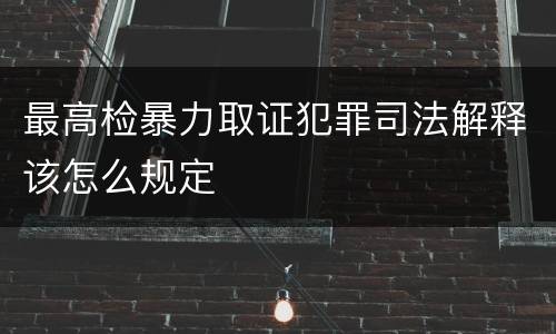 最高检暴力取证犯罪司法解释该怎么规定