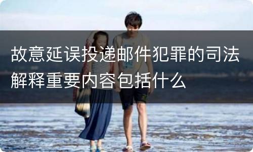 故意延误投递邮件犯罪的司法解释重要内容包括什么