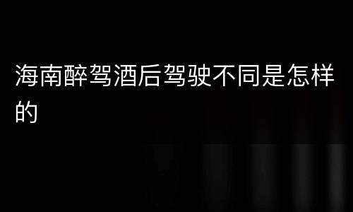 海南醉驾酒后驾驶不同是怎样的