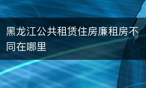 黑龙江公共租赁住房廉租房不同在哪里