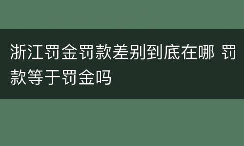 浙江罚金罚款差别到底在哪 罚款等于罚金吗