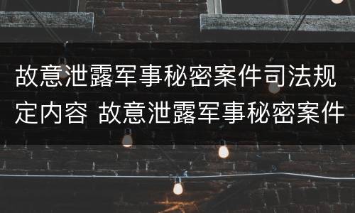 故意泄露军事秘密案件司法规定内容 故意泄露军事秘密案件司法规定内容是什么