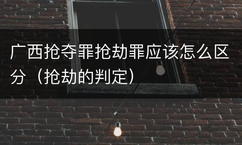 广西抢夺罪抢劫罪应该怎么区分（抢劫的判定）