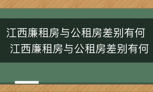 江西廉租房与公租房差别有何 江西廉租房与公租房差别有何区别