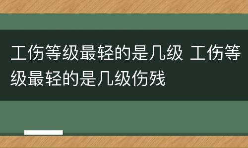 工伤等级最轻的是几级 工伤等级最轻的是几级伤残