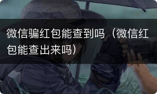 微信骗红包能查到吗（微信红包能查出来吗）