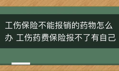 工伤保险不能报销的药物怎么办 工伤药费保险报不了有自己承担吗