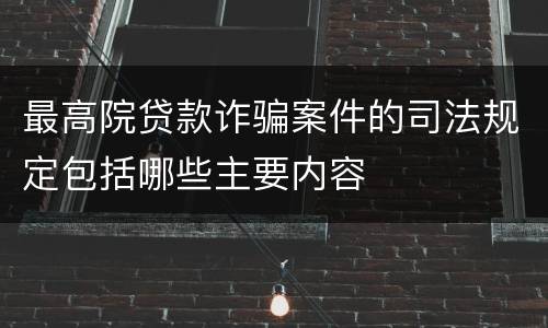最高院贷款诈骗案件的司法规定包括哪些主要内容