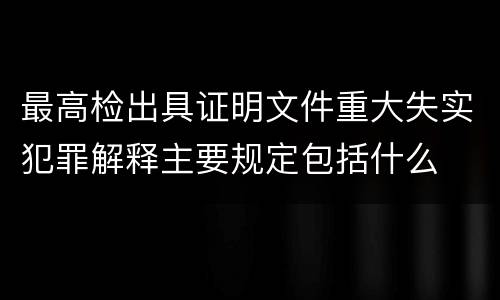 最高检出具证明文件重大失实犯罪解释主要规定包括什么