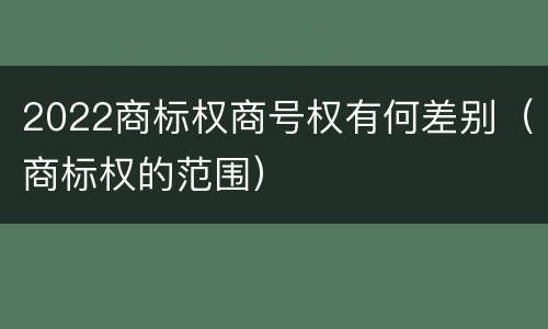 2022商标权商号权有何差别（商标权的范围）
