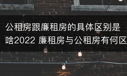 公租房跟廉租房的具体区别是啥2022 廉租房与公租房有何区别
