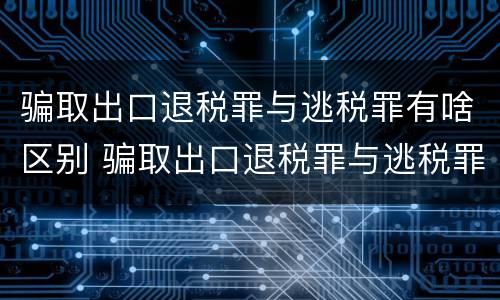 骗取出口退税罪与逃税罪有啥区别 骗取出口退税罪与逃税罪有什么不同
