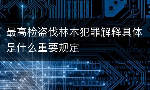最高检盗伐林木犯罪解释具体是什么重要规定