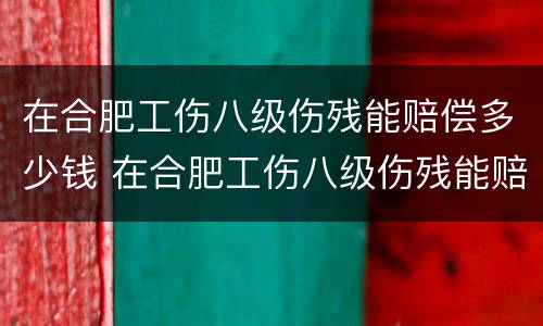 在合肥工伤八级伤残能赔偿多少钱 在合肥工伤八级伤残能赔偿多少钱啊