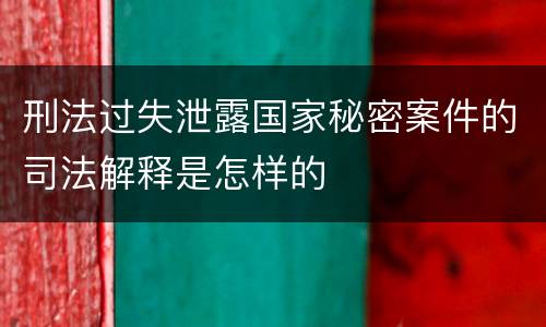 刑法过失泄露国家秘密案件的司法解释是怎样的