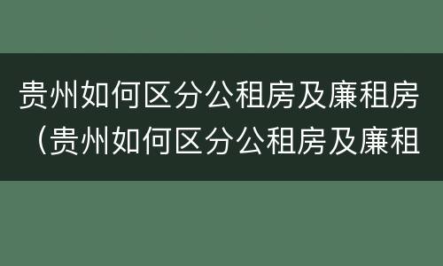贵州如何区分公租房及廉租房（贵州如何区分公租房及廉租房呢）