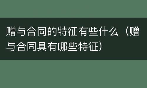 赠与合同的特征有些什么（赠与合同具有哪些特征）
