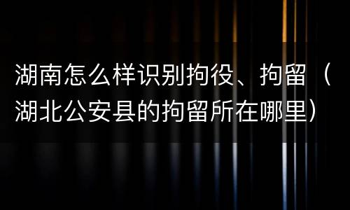 湖南怎么样识别拘役、拘留（湖北公安县的拘留所在哪里）