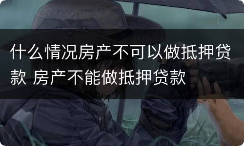 什么情况房产不可以做抵押贷款 房产不能做抵押贷款
