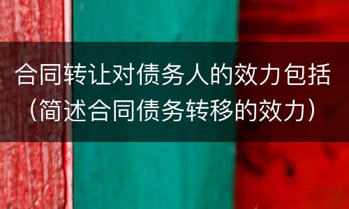 合同转让对债务人的效力包括（简述合同债务转移的效力）