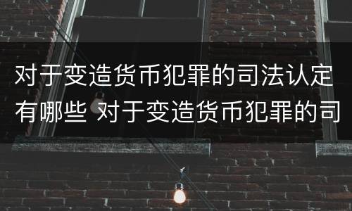 对于变造货币犯罪的司法认定有哪些 对于变造货币犯罪的司法认定有哪些规定