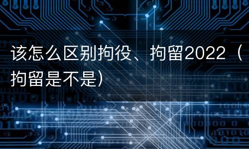 该怎么区别拘役、拘留2022（拘留是不是）