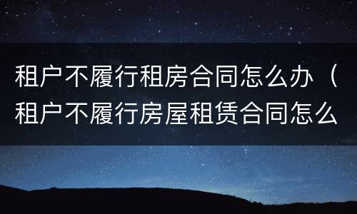 租户不履行租房合同怎么办（租户不履行房屋租赁合同怎么办呢）