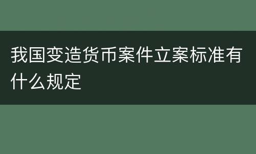 我国变造货币案件立案标准有什么规定