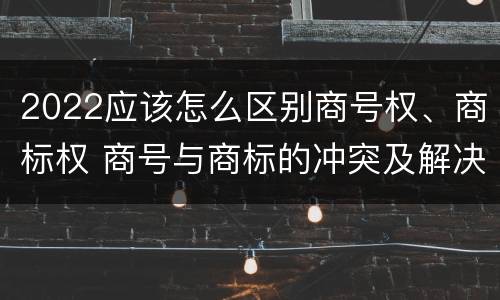 2022应该怎么区别商号权、商标权 商号与商标的冲突及解决措施