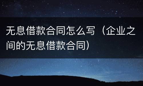 无息借款合同怎么写（企业之间的无息借款合同）