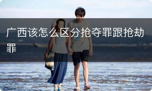 广西该怎么区分抢夺罪跟抢劫罪