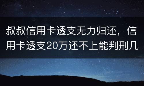 叔叔信用卡透支无力归还，信用卡透支20万还不上能判刑几年