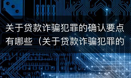 关于贷款诈骗犯罪的确认要点有哪些（关于贷款诈骗犯罪的确认要点有哪些内容）