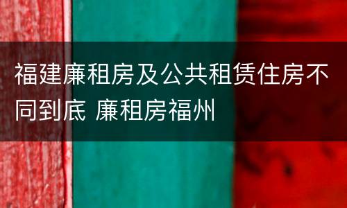 福建廉租房及公共租赁住房不同到底 廉租房福州