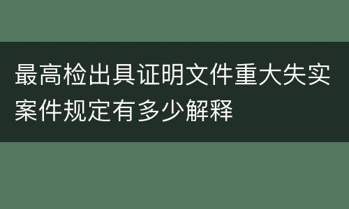 最高检出具证明文件重大失实案件规定有多少解释