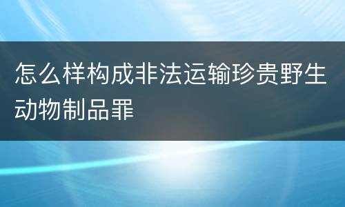 怎么样构成非法运输珍贵野生动物制品罪