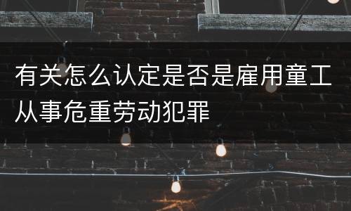 有关怎么认定是否是雇用童工从事危重劳动犯罪