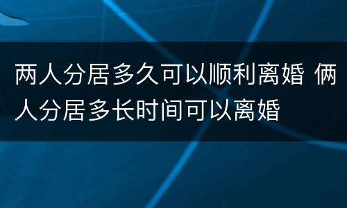两人分居多久可以顺利离婚 俩人分居多长时间可以离婚
