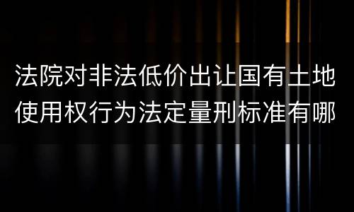 法院对非法低价出让国有土地使用权行为法定量刑标准有哪些