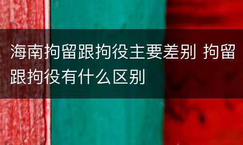 海南拘留跟拘役主要差别 拘留跟拘役有什么区别
