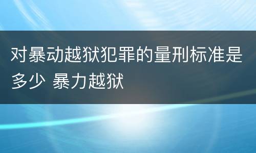 对暴动越狱犯罪的量刑标准是多少 暴力越狱