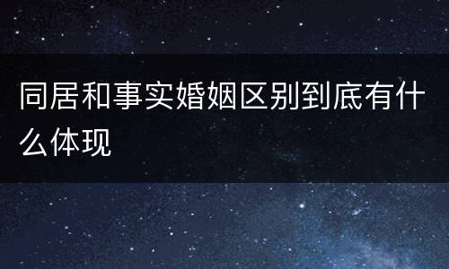 同居和事实婚姻区别到底有什么体现