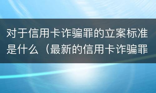 对于信用卡诈骗罪的立案标准是什么（最新的信用卡诈骗罪立案量刑标准）