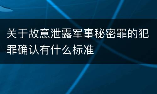 关于故意泄露军事秘密罪的犯罪确认有什么标准