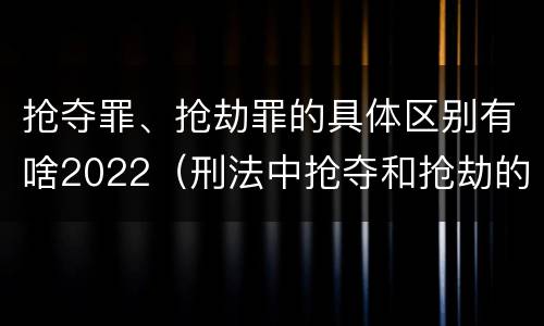 抢夺罪、抢劫罪的具体区别有啥2022（刑法中抢夺和抢劫的区别）