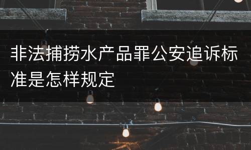 非法捕捞水产品罪公安追诉标准是怎样规定