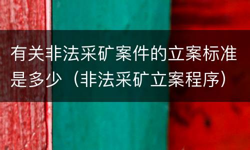 有关非法采矿案件的立案标准是多少（非法采矿立案程序）