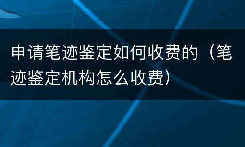 申请笔迹鉴定如何收费的（笔迹鉴定机构怎么收费）