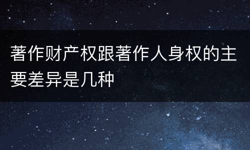 著作财产权跟著作人身权的主要差异是几种